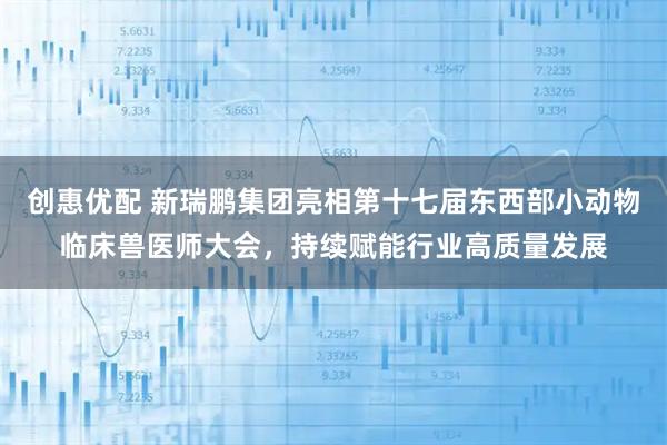 创惠优配 新瑞鹏集团亮相第十七届东西部小动物临床兽医师大会，持续赋能行业高质量发展