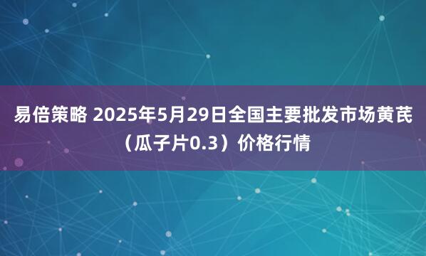 易倍策略 2025年5月29日全国主要批发市场黄芪（瓜子片0.3）价格行情