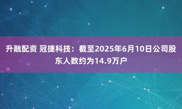 升融配资 冠捷科技：截至2025年6月10日公司股东人数约为14.9万户