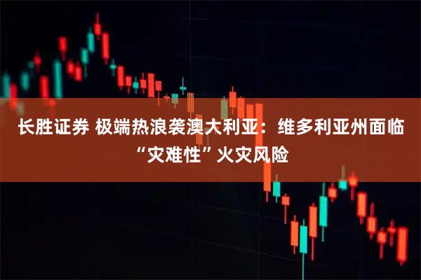 长胜证券 极端热浪袭澳大利亚：维多利亚州面临“灾难性”火灾风险