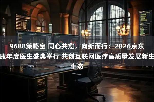 9688策略宝 同心共愈，向新而行：2026京东健康年度医生盛典举行 共创互联网医疗高质量发展新生态