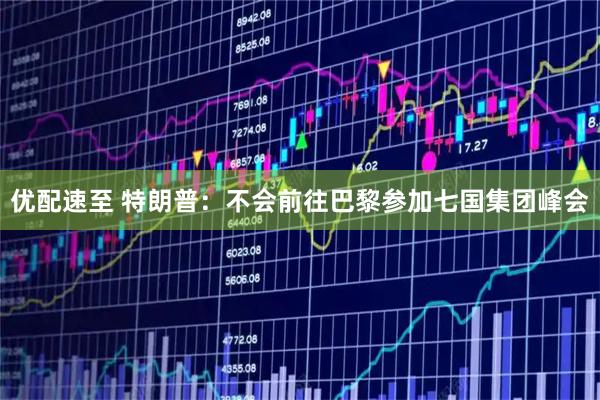 优配速至 特朗普：不会前往巴黎参加七国集团峰会