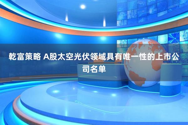 乾富策略 A股太空光伏领域具有唯一性的上市公司名单