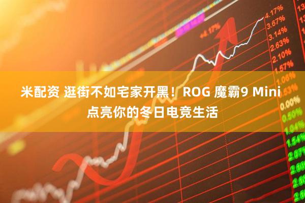 米配资 逛街不如宅家开黑！ROG 魔霸9 Mini 点亮你的冬日电竞生活