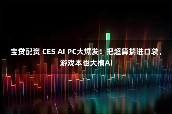 宝贷配资 CES AI PC大爆发！把超算揣进口袋，游戏本也大搞AI