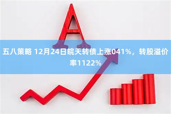 五八策略 12月24日皖天转债上涨041%，转股溢价率1122%