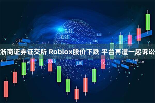 浙商证券证交所 Roblox股价下跌 平台再遭一起诉讼