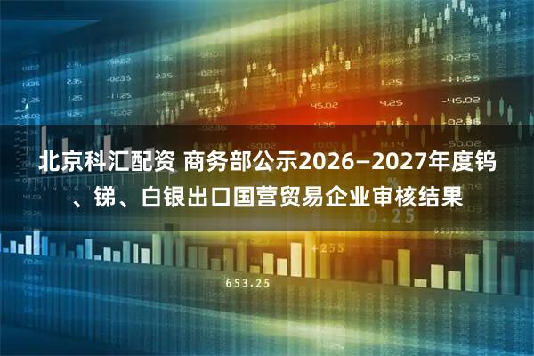 北京科汇配资 商务部公示2026—2027年度钨、锑、白银出口国营贸易企业审核结果