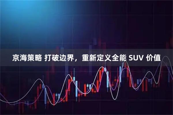 京海策略 打破边界，重新定义全能 SUV 价值