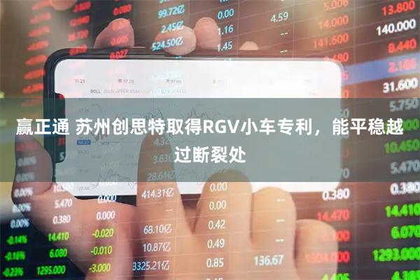 赢正通 苏州创思特取得RGV小车专利，能平稳越过断裂处