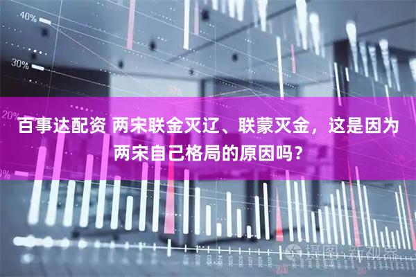百事达配资 两宋联金灭辽、联蒙灭金，这是因为两宋自己格局的原因吗？