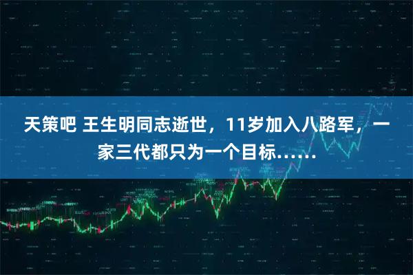 天策吧 王生明同志逝世，11岁加入八路军，一家三代都只为一个目标……