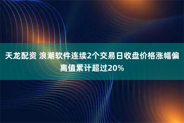 天龙配资 浪潮软件连续2个交易日收盘价格涨幅偏离值累计超过20%