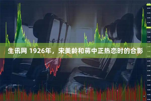 生讯网 1926年，宋美龄和蒋中正热恋时的合影