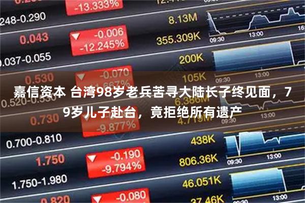 嘉信资本 台湾98岁老兵苦寻大陆长子终见面，79岁儿子赴台，竟拒绝所有遗产