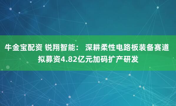牛金宝配资 锐翔智能： 深耕柔性电路板装备赛道 拟募资4.82亿元加码扩产研发