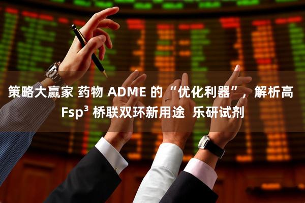 策略大赢家 药物 ADME 的 “优化利器”，解析高 Fsp³ 桥联双环新用途  乐研试剂