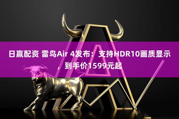 日赢配资 雷鸟Air 4发布：支持HDR10画质显示，到手价1599元起