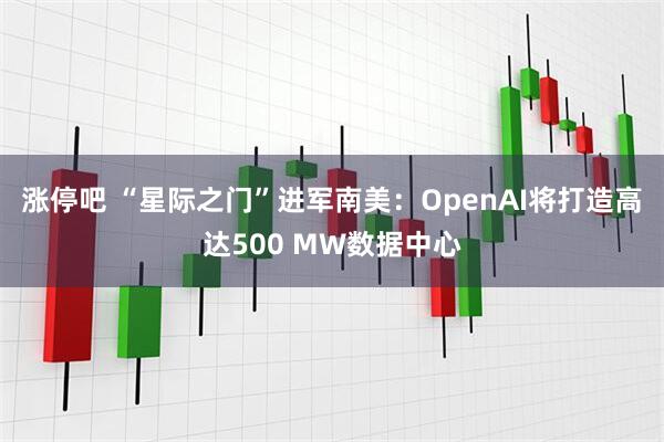 涨停吧 “星际之门”进军南美：OpenAI将打造高达500 MW数据中心