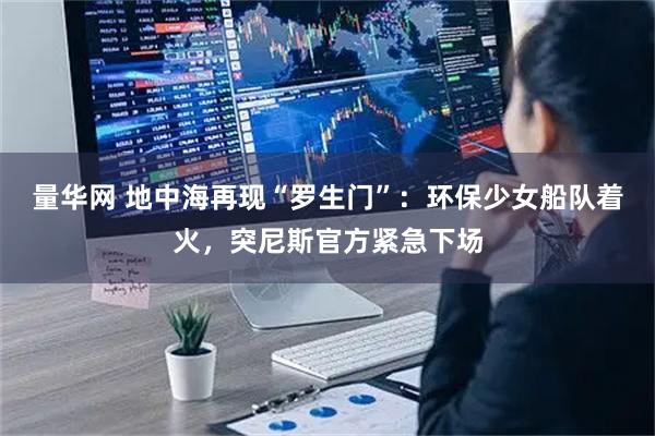 量华网 地中海再现“罗生门”：环保少女船队着火，突尼斯官方紧急下场