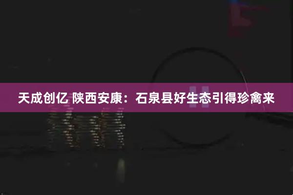 天成创亿 陕西安康：石泉县好生态引得珍禽来