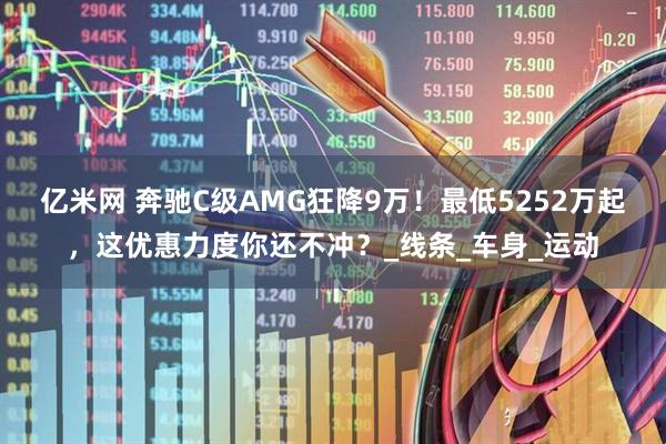 亿米网 奔驰C级AMG狂降9万！最低5252万起，这优惠力度你还不冲？_线条_车身_运动