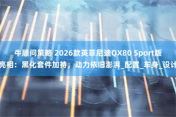 牛顾问策略 2026款英菲尼迪QX80 Sport版亮相：黑化套件加持，动力依旧澎湃_配置_车身_设计