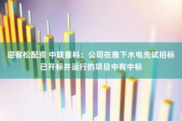 迎客松配资 中联重科：公司在雅下水电先试招标已开标并运行的项目中有中标