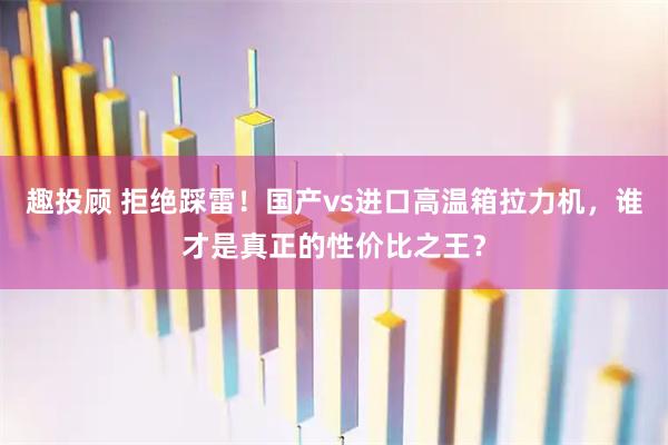 趣投顾 拒绝踩雷！国产vs进口高温箱拉力机，谁才是真正的性价比之王？